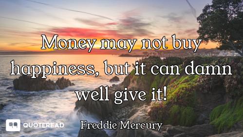 Money may not buy happiness, but it can damn well give it!
