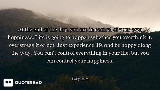 At the end of the day, you are in control of your own happiness. Life is going to happen whether you...