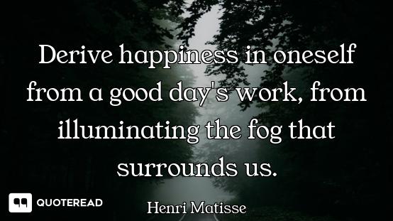 Derive happiness in oneself from a good day's work, from illuminating the fog that surrounds us.