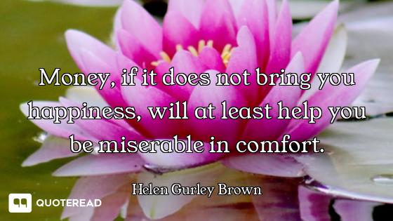 Money, if it does not bring you happiness, will at least help you be miserable in comfort.