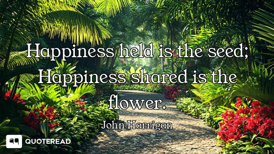 Happiness held is the seed; Happiness shared is the flower.