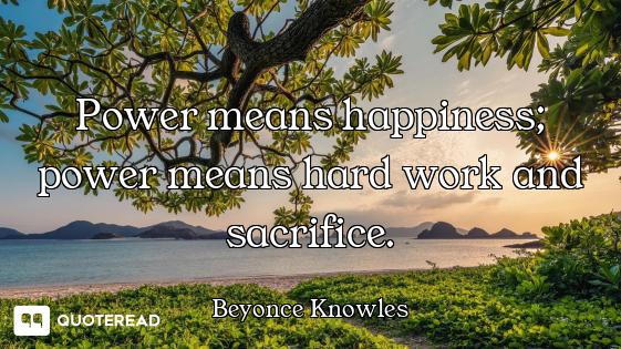Power means happiness; power means hard work and sacrifice.