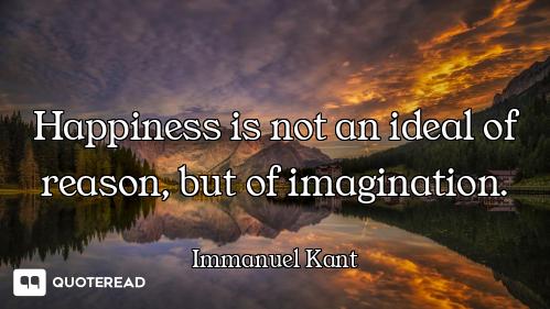 Happiness is not an ideal of reason, but of imagination.