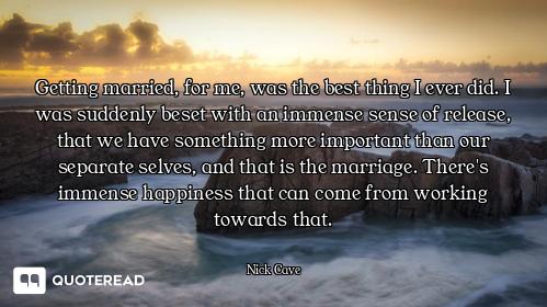 Getting married, for me, was the best thing I ever did. I was suddenly beset with an immense sense o...