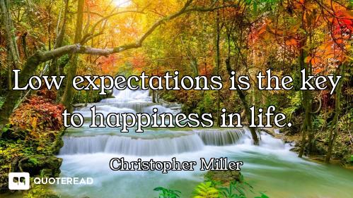 Low expectations is the key to happiness in life.
