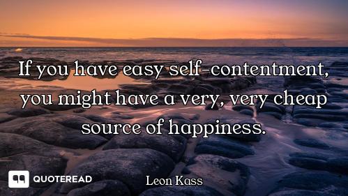 If you have easy self-contentment, you might have a very, very cheap source of happiness.