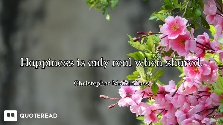 Happiness is only real when shared.