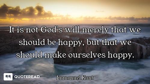 It is not God's will merely that we should be happy, but that we should make ourselves happy.