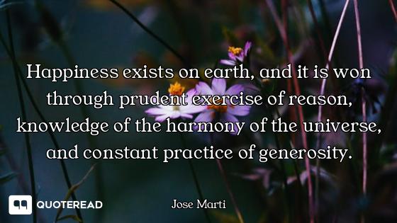 Happiness exists on earth, and it is won through prudent exercise of reason, knowledge of the harmon...