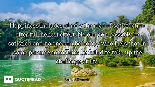 Happiness includes chiefly the idea of satisfaction after full honest effort. No one can possibly be...