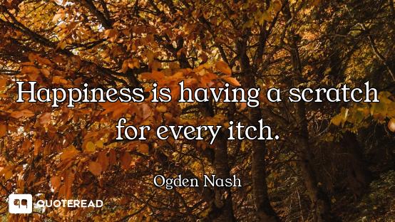 Happiness is having a scratch for every itch.