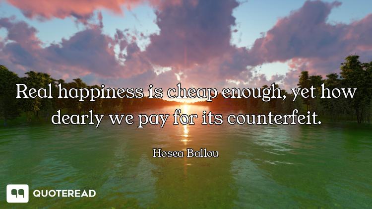 Real happiness is cheap enough, yet how dearly we pay for its counterfeit.