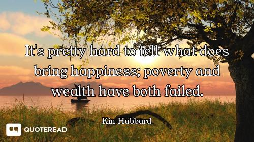 It's pretty hard to tell what does bring happiness; poverty and wealth have both failed.