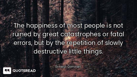 The happiness of most people is not ruined by great catastrophes or fatal errors, but by the repetit...