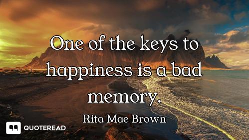 One of the keys to happiness is a bad memory.