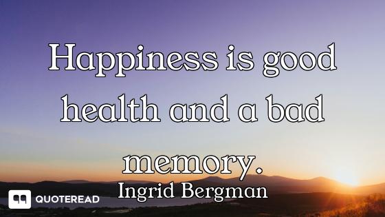 Happiness is good health and a bad memory.