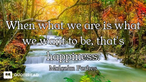 When what we are is what we want to be, that's happiness.