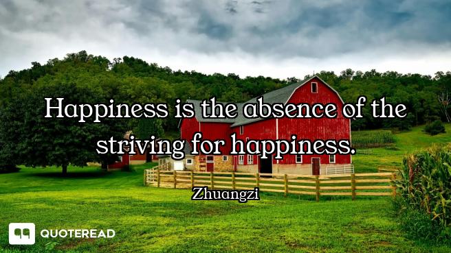 Happiness is the absence of the striving for happiness.