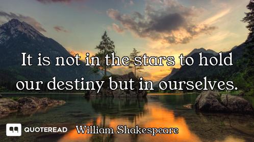 It is not in the stars to hold our destiny but in ourselves.