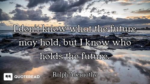 I don't know what the future may hold, but I know who holds the future.