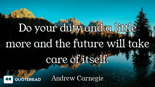 Do your duty and a little more and the future will take care of itself.
