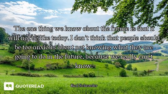 The one thing we know about the future is that it will not be like today. I don't think that people...