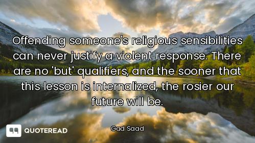 Offending someone's religious sensibilities can never justify a violent response. There are no 'but'...