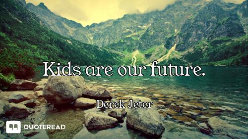 Kids are our future.