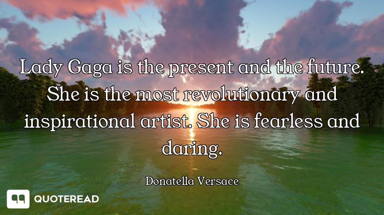 Lady Gaga is the present and the future. She is the most revolutionary and inspirational artist. She...