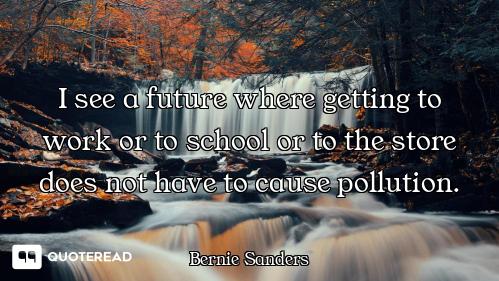 I see a future where getting to work or to school or to the store does not have to cause pollution.