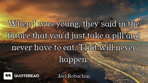 When I was young, they said in the future that you'd just take a pill and never have to eat. That wi...