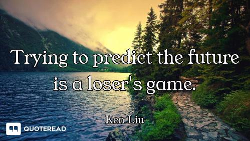Trying to predict the future is a loser's game.