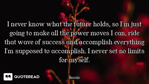 I never know what the future holds, so I'm just going to make all the power moves I can, ride that w...