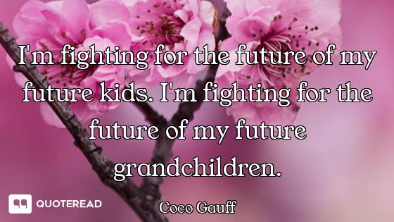 I'm fighting for the future of my future kids. I'm fighting for the future of my future grandchildre...