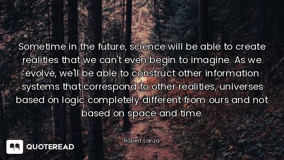 Sometime in the future, science will be able to create realities that we can't even begin to imagine...