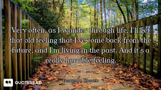 Very often, as I wander through life, I'll get that old feeling that I've come back from the future,...