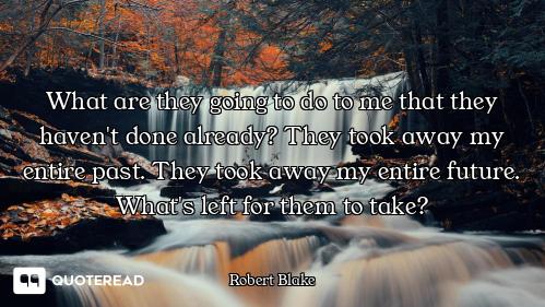 What are they going to do to me that they haven't done already? They took away my entire past. They...