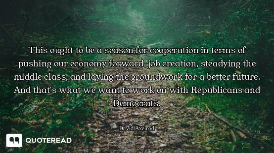 This ought to be a season for cooperation in terms of pushing our economy forward, job creation, ste...