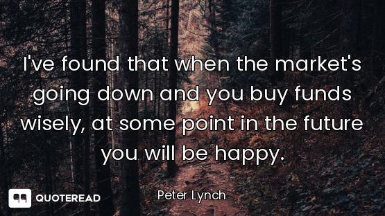 I've found that when the market's going down and you buy funds wisely, at some point in the future y...