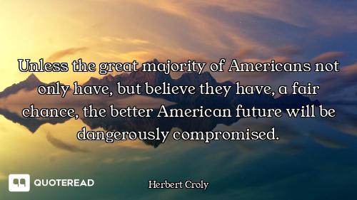 Unless the great majority of Americans not only have, but believe they have, a fair chance, the bett...