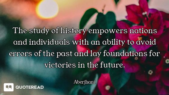 The study of history empowers nations and individuals with an ability to avoid errors of the past an...