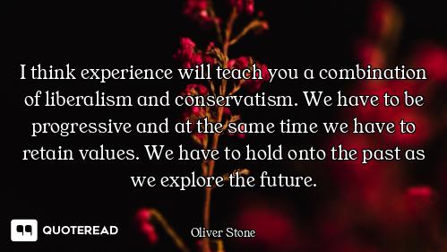 I think experience will teach you a combination of liberalism and conservatism. We have to be progre...