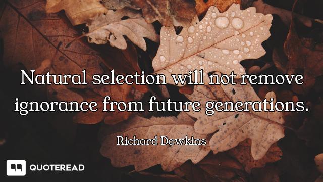Natural selection will not remove ignorance from future generations.