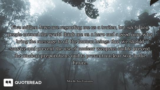 Five million Jews are regarding me as a traitor, but six billion people around the world think me as...