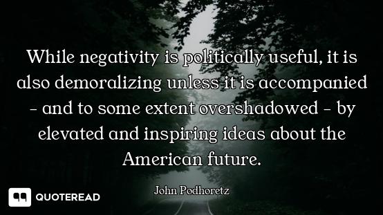 While negativity is politically useful, it is also demoralizing unless it is accompanied - and to so...