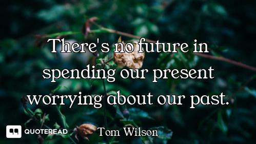 There's no future in spending our present worrying about our past.