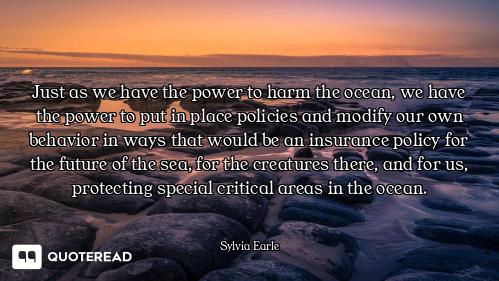 Just as we have the power to harm the ocean, we have the power to put in place policies and modify o...