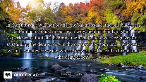 In the future, it will not be the one big message, the one big voice, but millions of us, in our own...