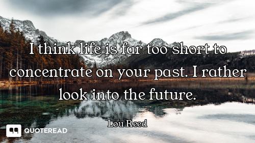I think life is far too short to concentrate on your past. I rather look into the future.