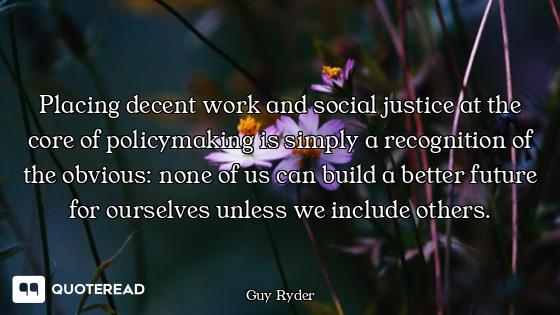 Placing decent work and social justice at the core of policymaking is simply a recognition of the ob...